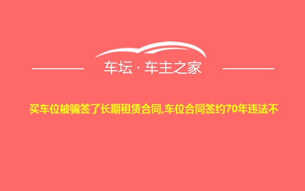 买车位被骗签了长期租赁合同,车位合同签约70年违法不