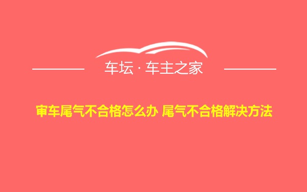 审车尾气不合格怎么办 尾气不合格解决方法