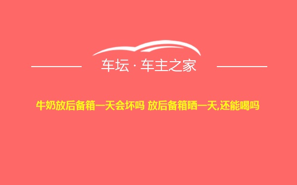 牛奶放后备箱一天会坏吗 放后备箱晒一天,还能喝吗