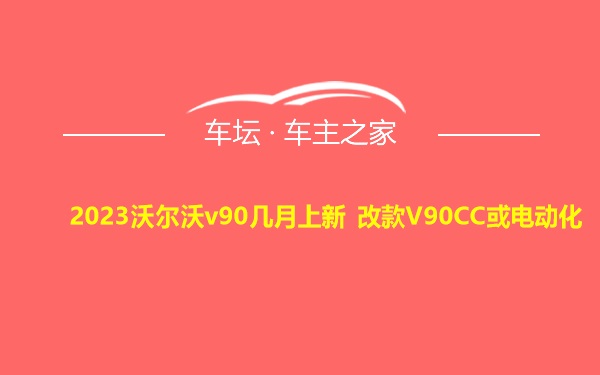 2023沃尔沃v90几月上新 改款V90CC或电动化