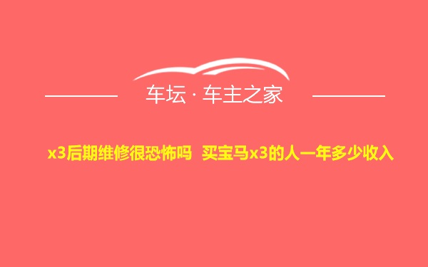 x3后期维修很恐怖吗 买宝马x3的人一年多少收入