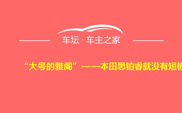 “大号的雅阁”——本田思铂睿就没有短板