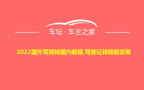 2022国外驾照转国内新规,驾驶证转籍新政策