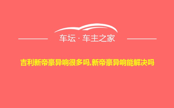 吉利新帝豪异响很多吗,新帝豪异响能解决吗