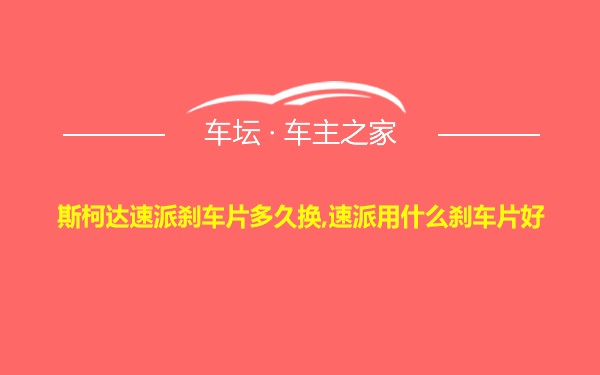 斯柯达速派刹车片多久换,速派用什么刹车片好