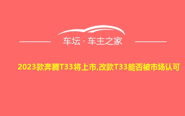 2023款奔腾T33将上市,改款T33能否被市场认可