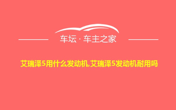 艾瑞泽5用什么发动机,艾瑞泽5发动机耐用吗