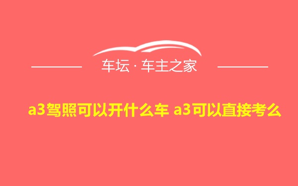 a3驾照可以开什么车 a3可以直接考么