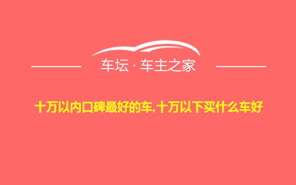 十万以内口碑最好的车,十万以下买什么车好