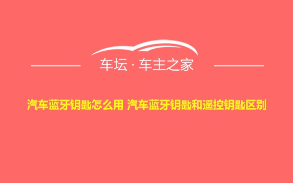 汽车蓝牙钥匙怎么用 汽车蓝牙钥匙和遥控钥匙区别