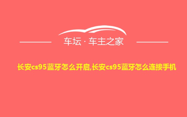 长安cs95蓝牙怎么开启,长安cs95蓝牙怎么连接手机