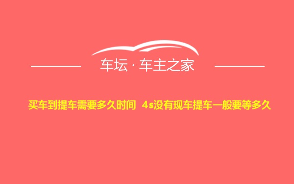 买车到提车需要多久时间 4s没有现车提车一般要等多久