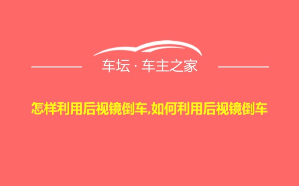 怎样利用后视镜倒车,如何利用后视镜倒车