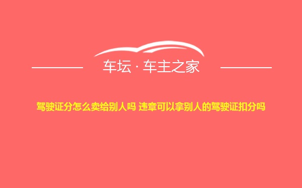 驾驶证分怎么卖给别人吗 违章可以拿别人的驾驶证扣分吗