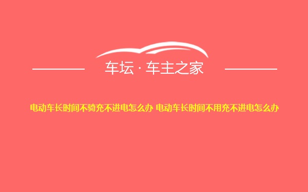 电动车长时间不骑充不进电怎么办 电动车长时间不用充不进电怎么办