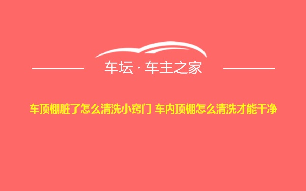 车顶棚脏了怎么清洗小窍门 车内顶棚怎么清洗才能干净