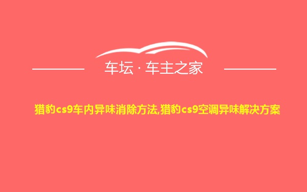 猎豹cs9车内异味消除方法,猎豹cs9空调异味解决方案