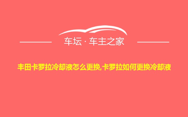 丰田卡罗拉冷却液怎么更换,卡罗拉如何更换冷却液