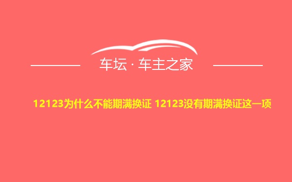 12123为什么不能期满换证 12123没有期满换证这一项