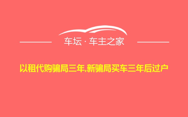 以租代购骗局三年,新骗局买车三年后过户