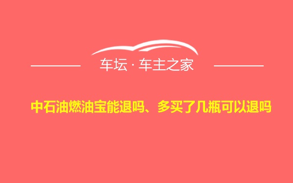 中石油燃油宝能退吗、多买了几瓶可以退吗