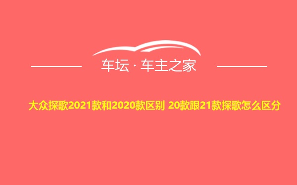 大众探歌2021款和2020款区别 20款跟21款探歌怎么区分