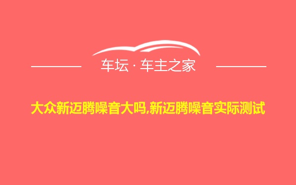 大众新迈腾噪音大吗,新迈腾噪音实际测试