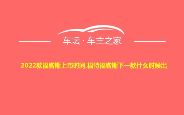 2022款福睿斯上市时间,福特福睿斯下一款什么时候出