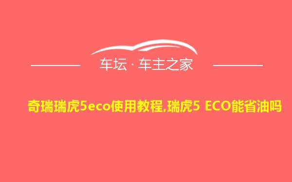 奇瑞瑞虎5eco使用教程,瑞虎5 ECO能省油吗