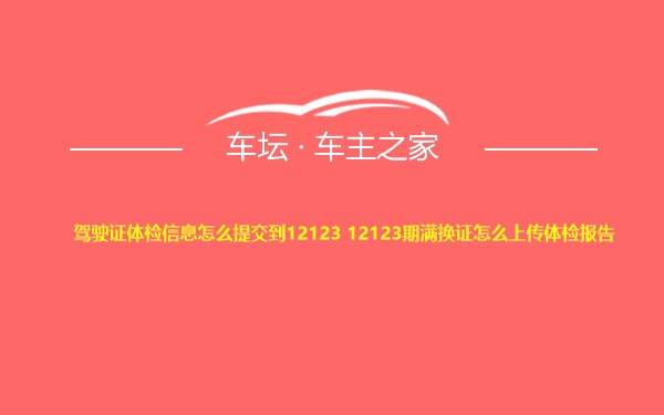 驾驶证体检信息怎么提交到12123 12123期满换证怎么上传体检报告