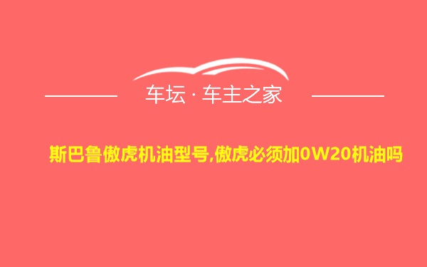 斯巴鲁傲虎机油型号,傲虎必须加0W20机油吗