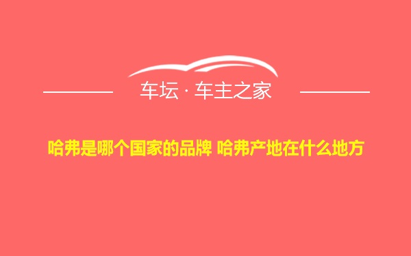 哈弗是哪个国家的品牌 哈弗产地在什么地方