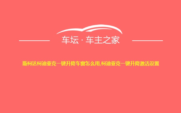 斯柯达柯迪亚克一键升降车窗怎么用,柯迪亚克一键升降激活设置