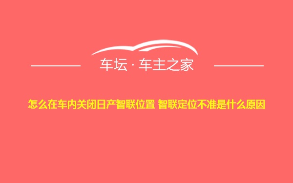 怎么在车内关闭日产智联位置 智联定位不准是什么原因