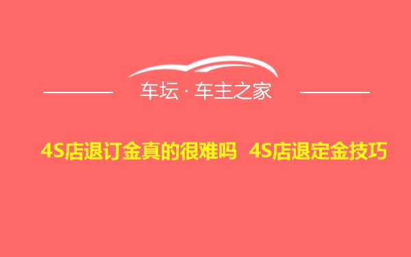 4S店退订金真的很难吗 4S店退定金技巧