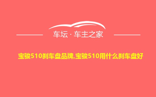 宝骏510刹车盘品牌,宝骏510用什么刹车盘好