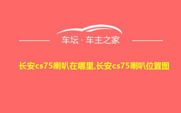 长安cs75喇叭在哪里,长安cs75喇叭位置图