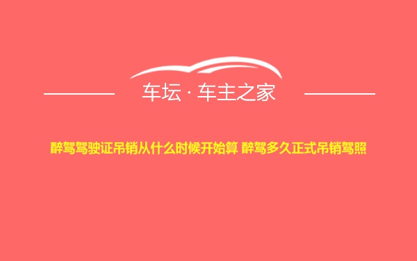 醉驾驾驶证吊销从什么时候开始算 醉驾多久正式吊销驾照