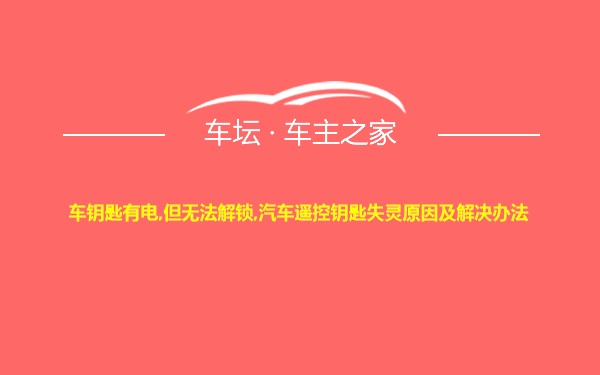 车钥匙有电,但无法解锁,汽车遥控钥匙失灵原因及解决办法