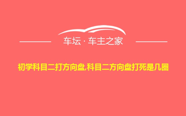 初学科目二打方向盘,科目二方向盘打死是几圈