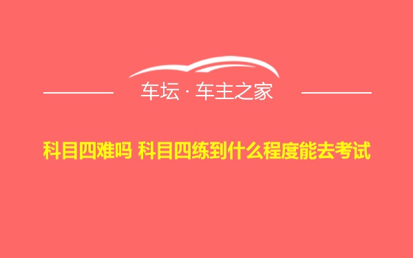 科目四难吗 科目四练到什么程度能去考试