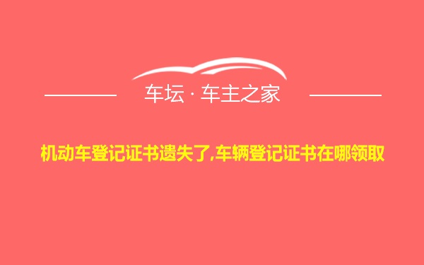 机动车登记证书遗失了,车辆登记证书在哪领取