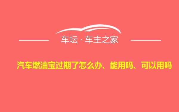 汽车燃油宝过期了怎么办、能用吗、可以用吗