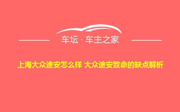 上海大众途安怎么样 大众途安致命的缺点解析