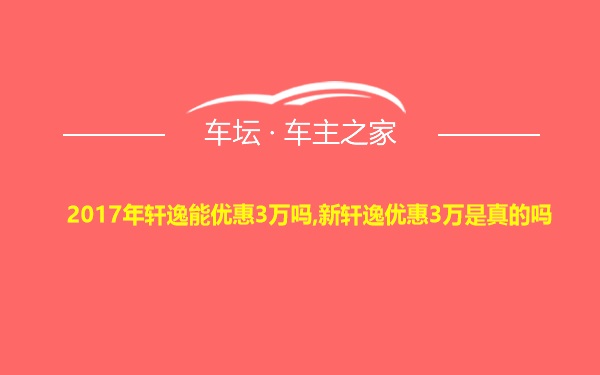 2017年轩逸能优惠3万吗,新轩逸优惠3万是真的吗