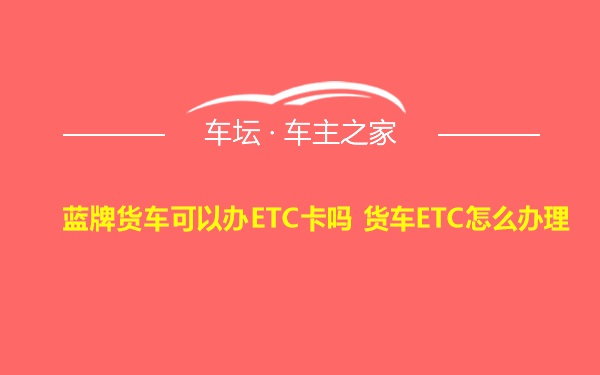 蓝牌货车可以办ETC卡吗 货车ETC怎么办理