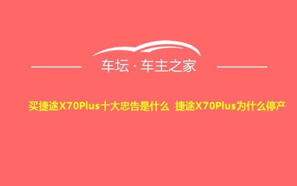 买捷途X70Plus十大忠告是什么 捷途X70Plus为什么停产