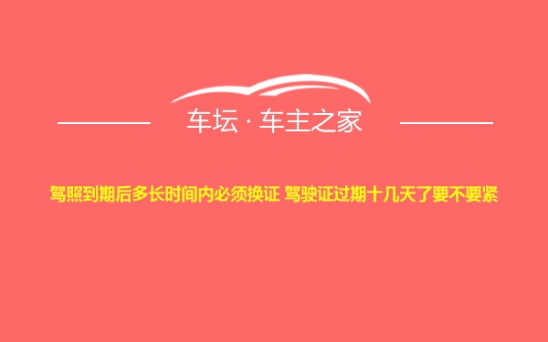 驾照到期后多长时间内必须换证 驾驶证过期十几天了要不要紧