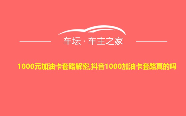 1000元加油卡套路解密,抖音1000加油卡套路真的吗