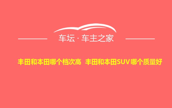 丰田和本田哪个档次高 丰田和本田SUV哪个质量好